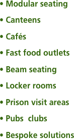 • Modular seating
• Canteens
• Cafés
• Fast food outlets
• Beam seating
• Locker rooms
• Prison visit areas
• Pubs  clubs
• Bespoke solutions